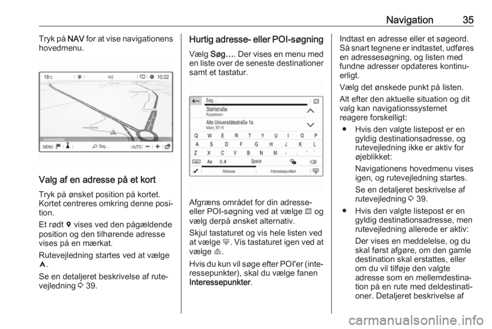 OPEL GRANDLAND X 2018  Instruktionsbog til Infotainment (in Danish) Navigation35Tryk på NAV for at vise navigationens
hovedmenu.
Valg af en adresse på et kort
Tryk på ønsket position på kortet.
Kortet centreres omkring denne posi‐ tion.
Et rødt  d vises ved de