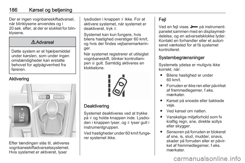OPEL GRANDLAND X 2018.5  Instruktionsbog (in Danish) 186Kørsel og betjeningDer er ingen vognbaneskiftadvarsel,
når blinklysene anvendes og i
20 sek. efter, at der er slukket for blin‐
klysene.9 Advarsel
Dette system er et hjælpemiddel
under kørsle
