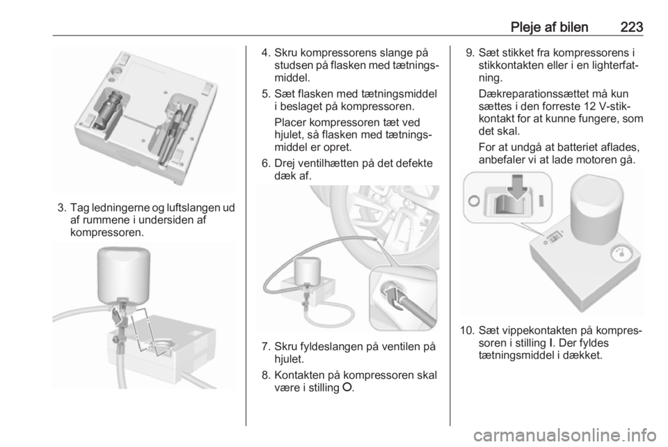 OPEL GRANDLAND X 2018.5  Instruktionsbog (in Danish) Pleje af bilen223
3.Tag ledningerne og luftslangen ud
af rummene i undersiden af
kompressoren.
4. Skru kompressorens slange på studsen på flasken med tætnings‐
middel.
5. Sæt flasken med tætnin