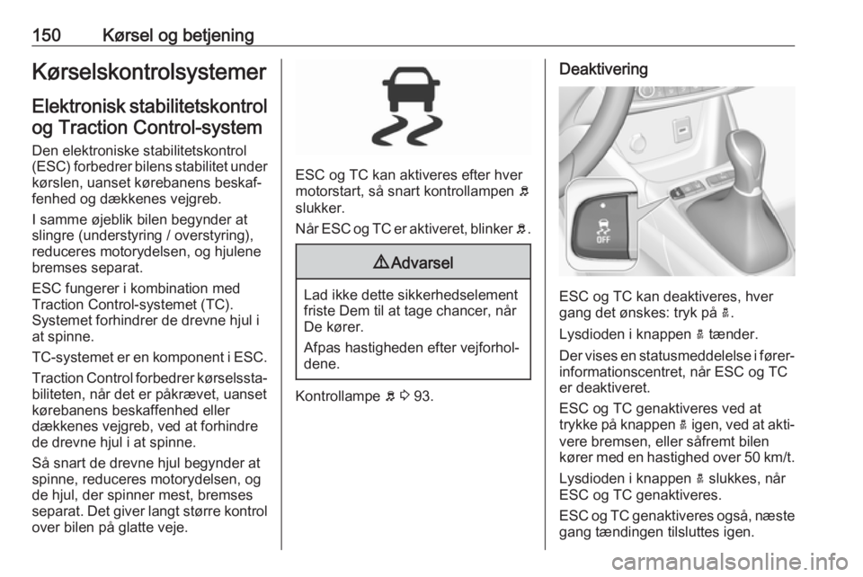 OPEL GRANDLAND X 2018.75  Instruktionsbog (in Danish) 150Kørsel og betjeningKørselskontrolsystemerElektronisk stabilitetskontrol og Traction Control-system
Den elektroniske stabilitetskontrol (ESC) forbedrer bilens stabilitet under
kørslen, uanset kø