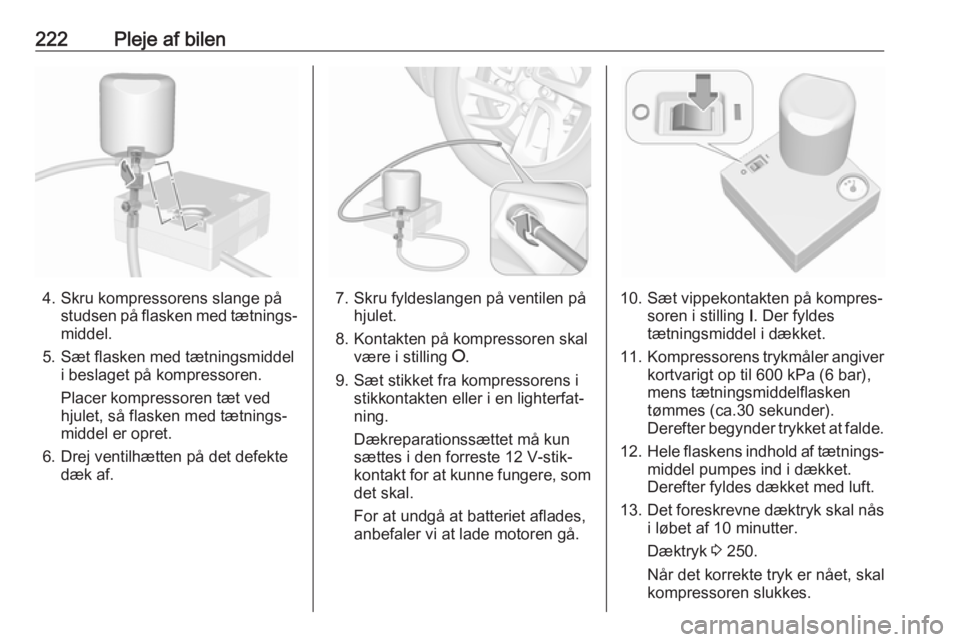 OPEL GRANDLAND X 2018.75  Instruktionsbog (in Danish) 222Pleje af bilen
4. Skru kompressorens slange påstudsen på flasken med tætnings‐
middel.
5. Sæt flasken med tætningsmiddel i beslaget på kompressoren.
Placer kompressoren tæt ved
hjulet, så