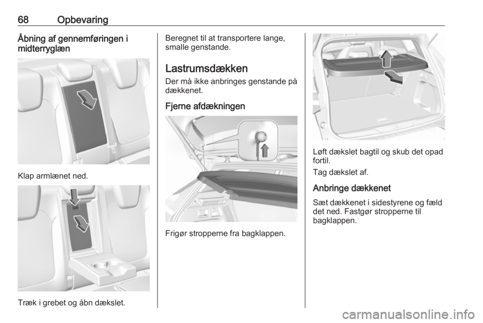OPEL GRANDLAND X 2019.75  Instruktionsbog (in Danish) 68OpbevaringÅbning af gennemføringen i
midterryglæn
Klap armlænet ned.
Træk i grebet og åbn dækslet.
Beregnet til at transportere lange,
smalle genstande.
Lastrumsdækken
Der må ikke anbringes