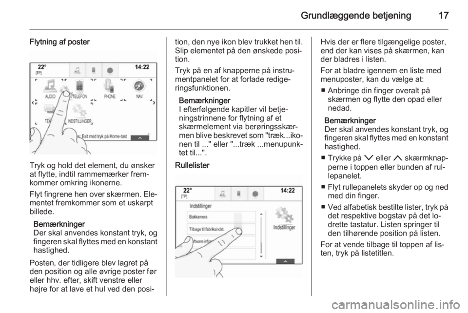 OPEL INSIGNIA 2014 Instruktionsbog til Infotainment (in Danish) Grundlæggende betjening17
Flytning af poster
Tryk og hold det element, du ønsker
at flytte, indtil rammemærker frem‐ kommer omkring ikonerne.
Flyt fingrene hen over skærmen. Ele‐
mentet fremko OPEL INSIGNIA 2014 Instruktionsbog til Infotainment (in Danish) Grundlæggende betjening17
Flytning af poster
Tryk og hold det element, du ønsker
at flytte, indtil rammemærker frem‐ kommer omkring ikonerne.
Flyt fingrene hen over skærmen. Ele‐
mentet fremko