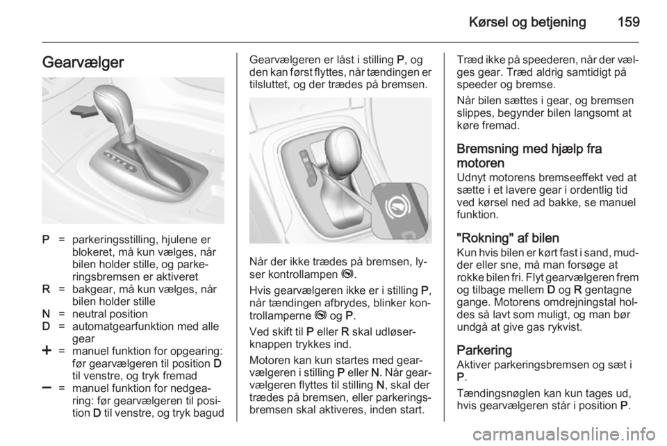 OPEL INSIGNIA 2014  Instruktionsbog (in Danish) Kørsel og betjening159GearvælgerP=parkeringsstilling, hjulene er
blokeret, må kun vælges, når
bilen holder stille, og parke‐
ringsbremsen er aktiveretR=bakgear, må kun vælges, når
bilen hold