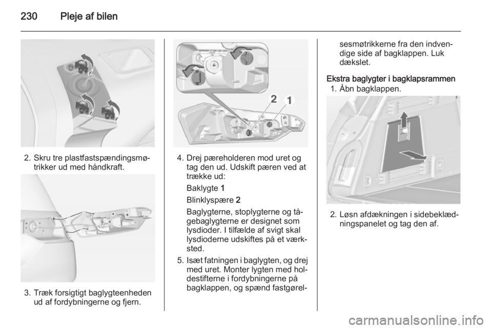 OPEL INSIGNIA 2014  Instruktionsbog (in Danish) 230Pleje af bilen
2. Skru tre plastfastspændingsmø‐trikker ud med håndkraft.
3. Træk forsigtigt baglygteenhedenud af fordybningerne og fjern.
4. Drej pæreholderen mod uret ogtag den ud. Udskift