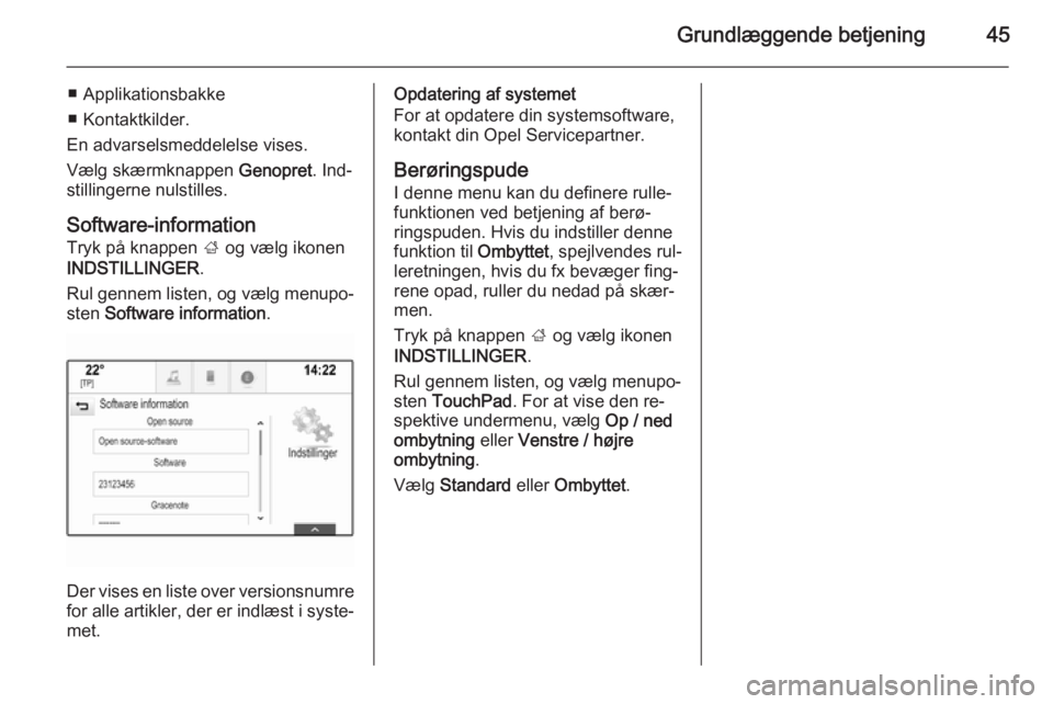 OPEL INSIGNIA 2014.5 Instruktionsbog til Infotainment (in Danish) Grundlæggende betjening45
■ Applikationsbakke
■ Kontaktkilder.
En advarselsmeddelelse vises.
Vælg skærmknappen Genopret. Ind‐
stillingerne nulstilles.
Software-information
Tryk på knappen OPEL INSIGNIA 2014.5 Instruktionsbog til Infotainment (in Danish) Grundlæggende betjening45
■ Applikationsbakke
■ Kontaktkilder.
En advarselsmeddelelse vises.
Vælg skærmknappen Genopret. Ind‐
stillingerne nulstilles.
Software-information
Tryk på knappen