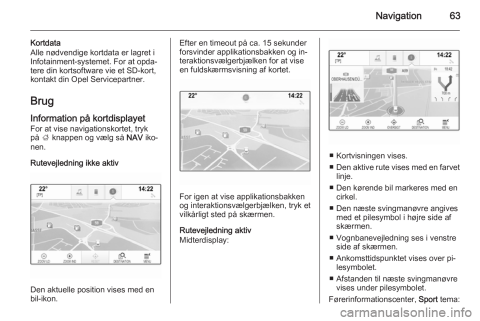 OPEL INSIGNIA 2014.5 Instruktionsbog til Infotainment (in Danish) Navigation63
Kortdata
Alle nødvendige kortdata er lagret i
Infotainment-systemet. For at opda‐
tere din kortsoftware vie et SD-kort,
kontakt din Opel Servicepartner.
Brug
Information på kortdispla OPEL INSIGNIA 2014.5 Instruktionsbog til Infotainment (in Danish) Navigation63
Kortdata
Alle nødvendige kortdata er lagret i
Infotainment-systemet. For at opda‐
tere din kortsoftware vie et SD-kort,
kontakt din Opel Servicepartner.
Brug
Information på kortdispla