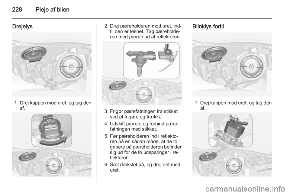 OPEL INSIGNIA 2015 Instruktionsbog (in Danish) 228Pleje af bilen
Drejelys
1.Drej kappen mod uret, og tag den
af.
2. Drej pæreholderen mod uret, ind‐ til den er løsnet. Tag pæreholde‐
ren med pæren ud af reflektoren.
3. Frigør pærefatning OPEL INSIGNIA 2015 Instruktionsbog (in Danish) 228Pleje af bilen
Drejelys
1.Drej kappen mod uret, og tag den
af.
2. Drej pæreholderen mod uret, ind‐ til den er løsnet. Tag pæreholde‐
ren med pæren ud af reflektoren.
3. Frigør pærefatning