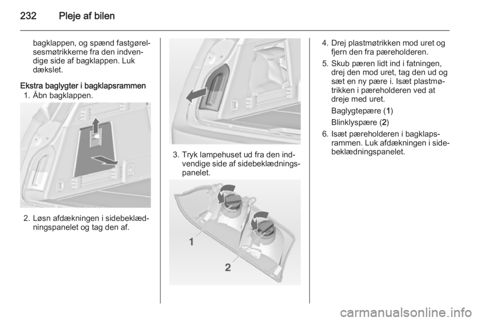 OPEL INSIGNIA 2015  Instruktionsbog (in Danish) 232Pleje af bilen
bagklappen, og spænd fastgørel‐
sesmøtrikkerne fra den indven‐
dige side af bagklappen. Luk
dækslet.
Ekstra baglygter i bagklapsrammen 1. Åbn bagklappen.
2. Løsn afdækning