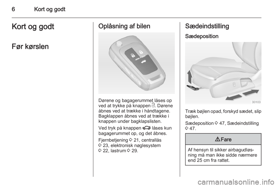 OPEL INSIGNIA 2015  Instruktionsbog (in Danish) 6Kort og godtKort og godtFør kørslenOplåsning af bilen
Dørene og bagagerummet låses op
ved at trykke på knappen  c. Dørene
åbnes ved at trække i håndtagene.
Bagklappen åbnes ved at trække 