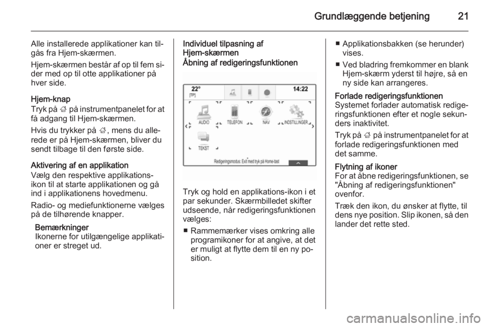 OPEL INSIGNIA 2015.5  Instruktionsbog til Infotainment (in Danish) Grundlæggende betjening21
Alle installerede applikationer kan til‐
gås fra Hjem-skærmen.
Hjem-skærmen består af op til fem si‐ der med op til otte applikationer på
hver side.
Hjem-knap
Tryk 