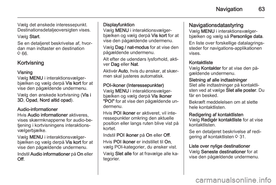 OPEL INSIGNIA 2015.5  Instruktionsbog til Infotainment (in Danish) Navigation63
Vælg det ønskede interessepunkt.
Destinationsdetaljeoversigten vises.
Vælg  Start.
Se en detaljeret beskrivelse af, hvor‐ dan man indtaster en destination
3  66.
Kortvisning Visning
