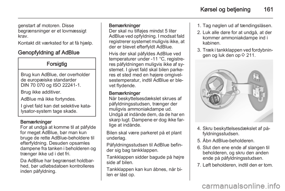 OPEL INSIGNIA 2015.5  Instruktionsbog (in Danish) Kørsel og betjening161
genstart af motoren. Disse
begrænsninger er et lovmæssigt krav.
Kontakt dit værksted for at få hjælp.
Genopfyldning af AdBlueForsigtig
Brug kun AdBlue, der overholder
de e