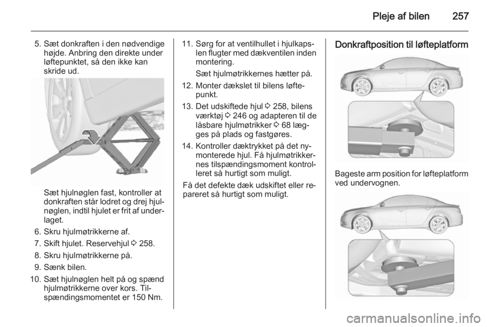 OPEL INSIGNIA 2015.5 Instruktionsbog (in Danish) Pleje af bilen257
5. Sæt donkraften i den nødvendigehøjde. Anbring den direkte under
løftepunktet, så den ikke kan
skride ud.
Sæt hjulnøglen fast, kontroller at
donkraften står lodret og drej OPEL INSIGNIA 2015.5 Instruktionsbog (in Danish) Pleje af bilen257
5. Sæt donkraften i den nødvendigehøjde. Anbring den direkte under
løftepunktet, så den ikke kan
skride ud.
Sæt hjulnøglen fast, kontroller at
donkraften står lodret og drej