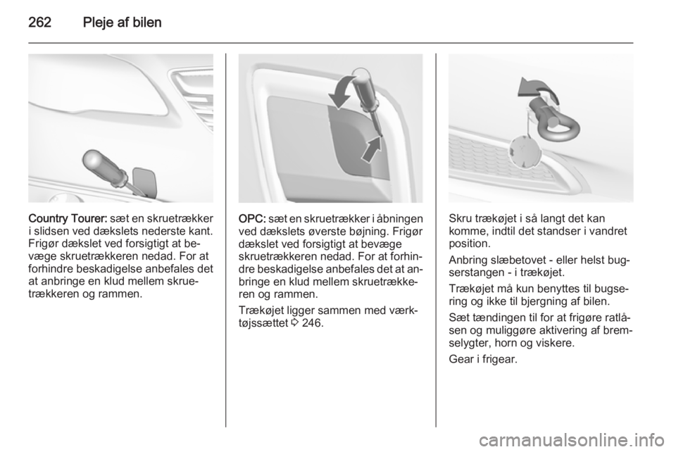 OPEL INSIGNIA 2015.5 Instruktionsbog (in Danish) 262Pleje af bilen
Country Tourer: sæt en skruetrækker
i slidsen ved dækslets nederste kant.
Frigør dækslet ved forsigtigt at be‐
væge skruetrækkeren nedad. For at forhindre beskadigelse anbef OPEL INSIGNIA 2015.5 Instruktionsbog (in Danish) 262Pleje af bilen
Country Tourer: sæt en skruetrækker
i slidsen ved dækslets nederste kant.
Frigør dækslet ved forsigtigt at be‐
væge skruetrækkeren nedad. For at forhindre beskadigelse anbef