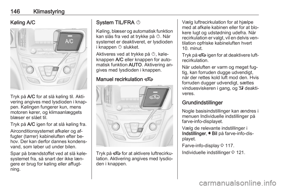 OPEL INSIGNIA 2016  Instruktionsbog (in Danish) 146KlimastyringKøling A/C
Tryk på A/C for at slå køling til. Akti‐
vering angives med lysdioden i knap‐ pen. Kølingen fungerer kun, mens
motoren kører, og klimaanlæggets
blæser er slået t