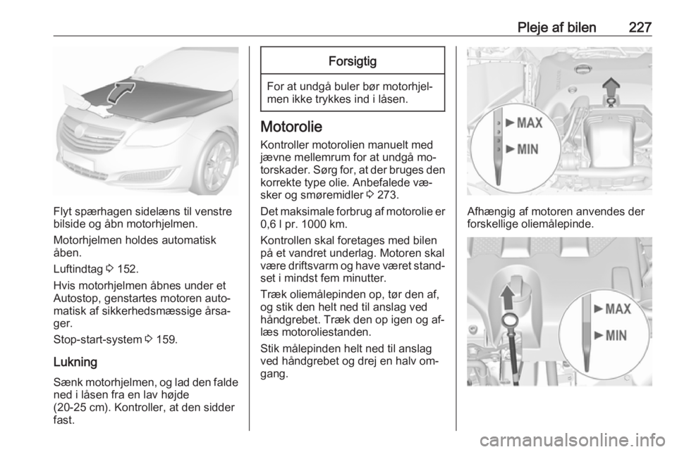 OPEL INSIGNIA 2016 Instruktionsbog (in Danish) Pleje af bilen227
Flyt spærhagen sidelæns til venstre
bilside og åbn motorhjelmen.
Motorhjelmen holdes automatisk
åben.
Luftindtag 3 152.
Hvis motorhjelmen åbnes under et
Autostop, genstartes mo OPEL INSIGNIA 2016 Instruktionsbog (in Danish) Pleje af bilen227
Flyt spærhagen sidelæns til venstre
bilside og åbn motorhjelmen.
Motorhjelmen holdes automatisk
åben.
Luftindtag 3 152.
Hvis motorhjelmen åbnes under et
Autostop, genstartes mo
