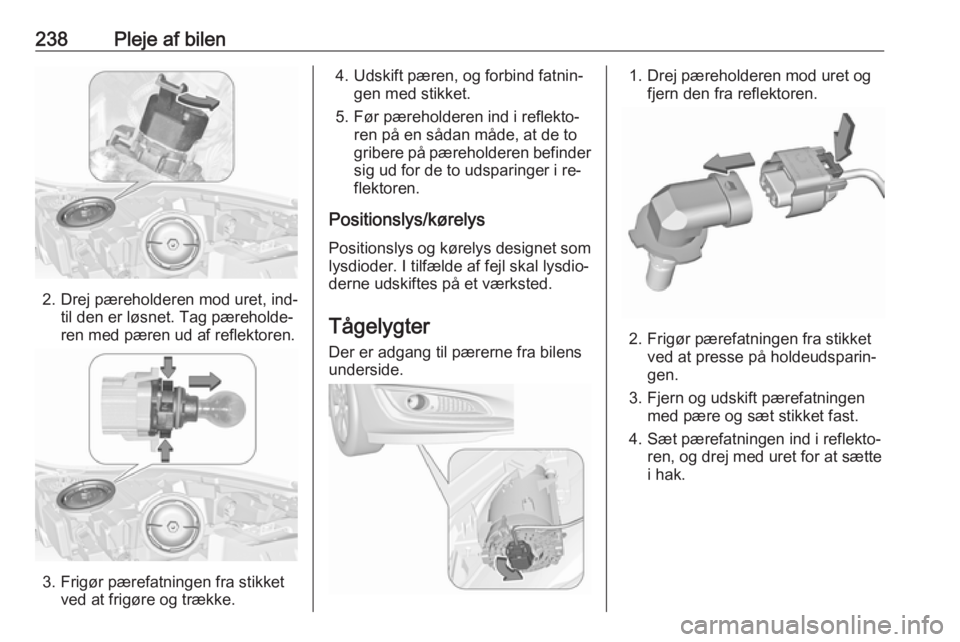 OPEL INSIGNIA 2016  Instruktionsbog (in Danish) 238Pleje af bilen
2. Drej pæreholderen mod uret, ind‐til den er løsnet. Tag pæreholde‐
ren med pæren ud af reflektoren.
3. Frigør pærefatningen fra stikket ved at frigøre og trække.
4. Uds