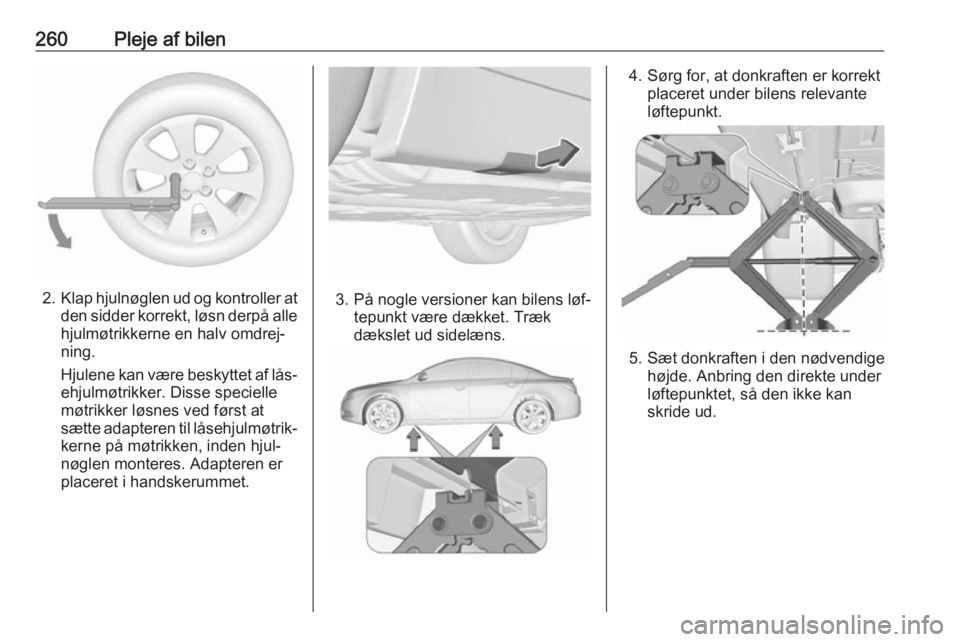 OPEL INSIGNIA 2016 Instruktionsbog (in Danish) 260Pleje af bilen
2.Klap hjulnøglen ud og kontroller at
den sidder korrekt, løsn derpå alle
hjulmøtrikkerne en halv omdrej‐
ning.
Hjulene kan være beskyttet af lås‐ ehjulmøtrikker. Disse sp OPEL INSIGNIA 2016 Instruktionsbog (in Danish) 260Pleje af bilen
2.Klap hjulnøglen ud og kontroller at
den sidder korrekt, løsn derpå alle
hjulmøtrikkerne en halv omdrej‐
ning.
Hjulene kan være beskyttet af lås‐ ehjulmøtrikker. Disse sp