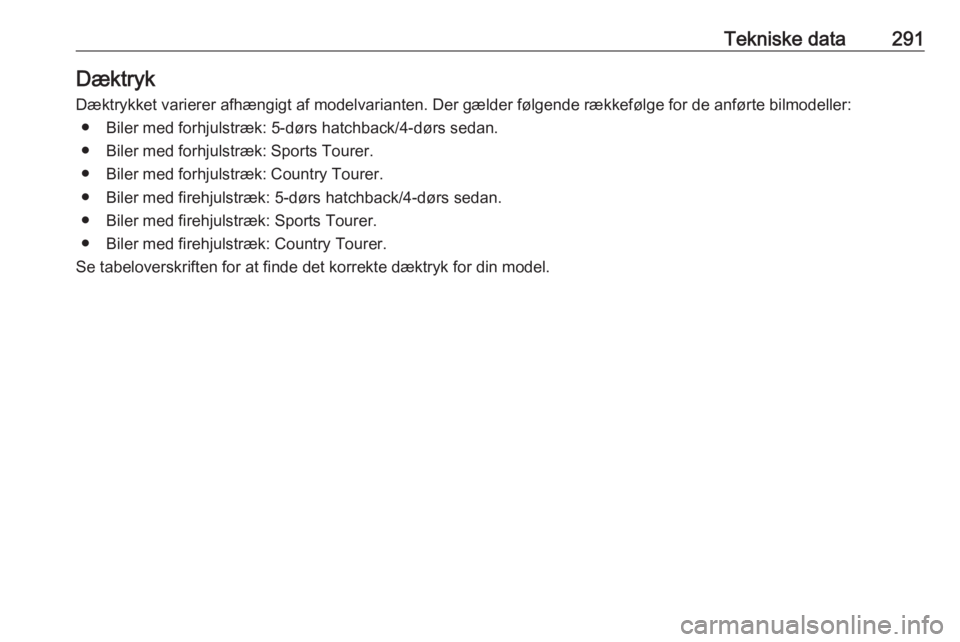OPEL INSIGNIA 2016  Instruktionsbog (in Danish) Tekniske data291Dæktryk
Dæktrykket varierer afhængigt af modelvarianten. Der gælder følgende rækkefølge for de anførte bilmodeller: ● Biler med forhjulstræk: 5-dørs hatchback/4-dørs sedan