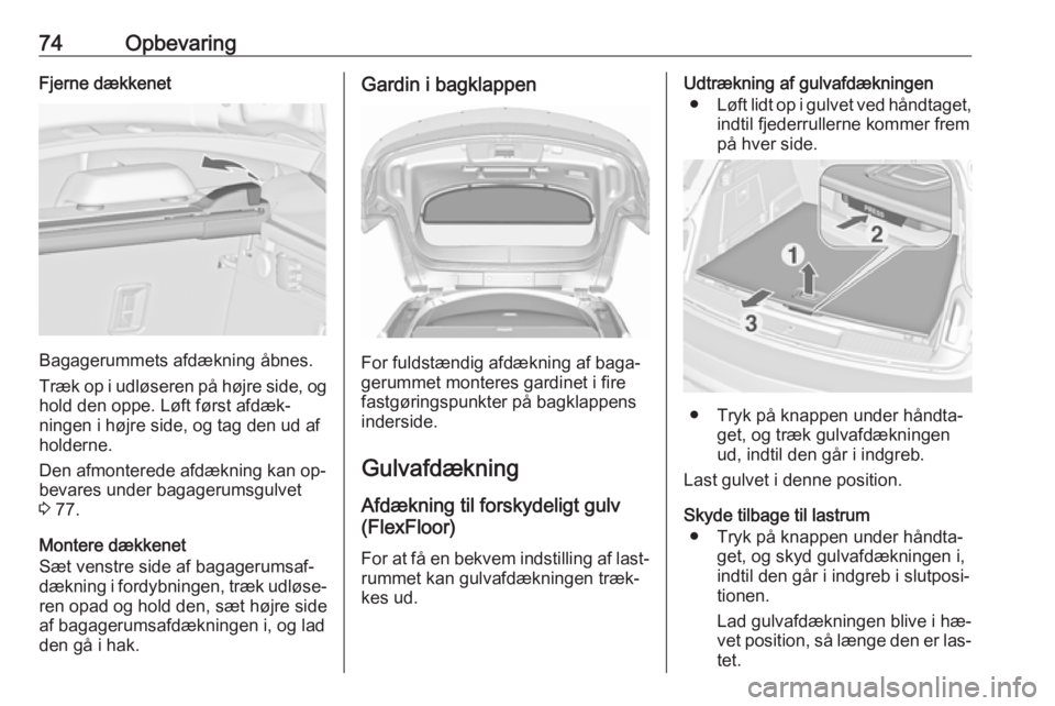 OPEL INSIGNIA 2016  Instruktionsbog (in Danish) 74OpbevaringFjerne dækkenet
Bagagerummets afdækning åbnes.
Træk op i udløseren på højre side, og
hold den oppe. Løft først afdæk‐
ningen i højre side, og tag den ud af
holderne.
Den afmon