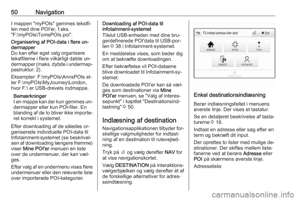 OPEL INSIGNIA 2016.5 Instruktionsbog til Infotainment (in Danish) 50NavigationI mappen "myPOIs" gemmes tekstfi‐
len med dine POI'er, f.eks.
"F:\myPOIs\TomsPOIs.poi".Organisering af POI-data i flere un‐
dermapper
Du kan efter eget valg organis OPEL INSIGNIA 2016.5 Instruktionsbog til Infotainment (in Danish) 50NavigationI mappen "myPOIs" gemmes tekstfi‐
len med dine POI'er, f.eks.
"F:\myPOIs\TomsPOIs.poi".Organisering af POI-data i flere un‐
dermapper
Du kan efter eget valg organis