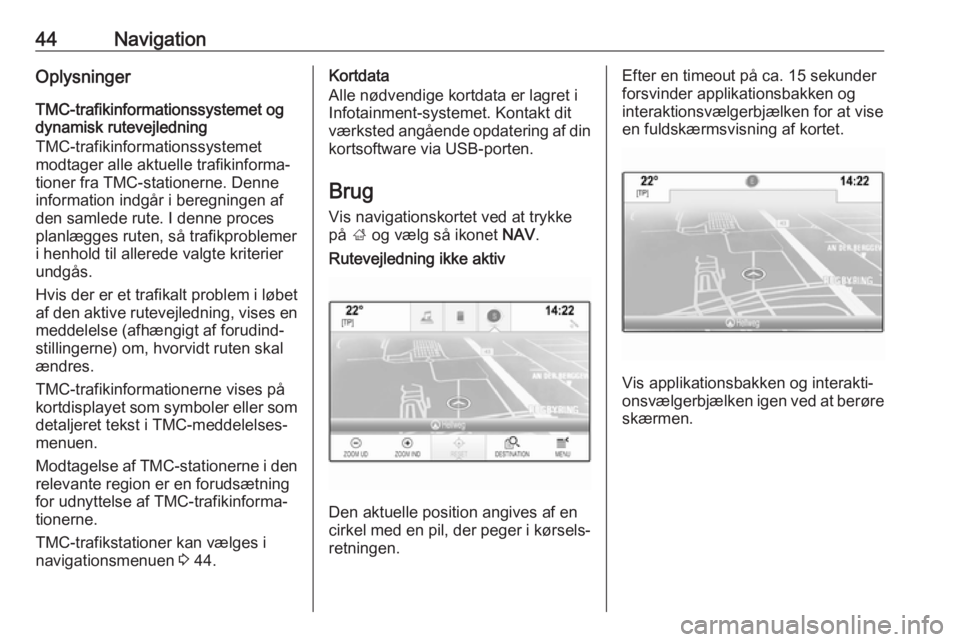 OPEL INSIGNIA 2017  Instruktionsbog til Infotainment (in Danish) 44NavigationOplysninger
TMC-trafikinformationssystemet og
dynamisk rutevejledning
TMC-trafikinformationssystemet
modtager alle aktuelle trafikinforma‐
tioner fra TMC-stationerne. Denne
information i