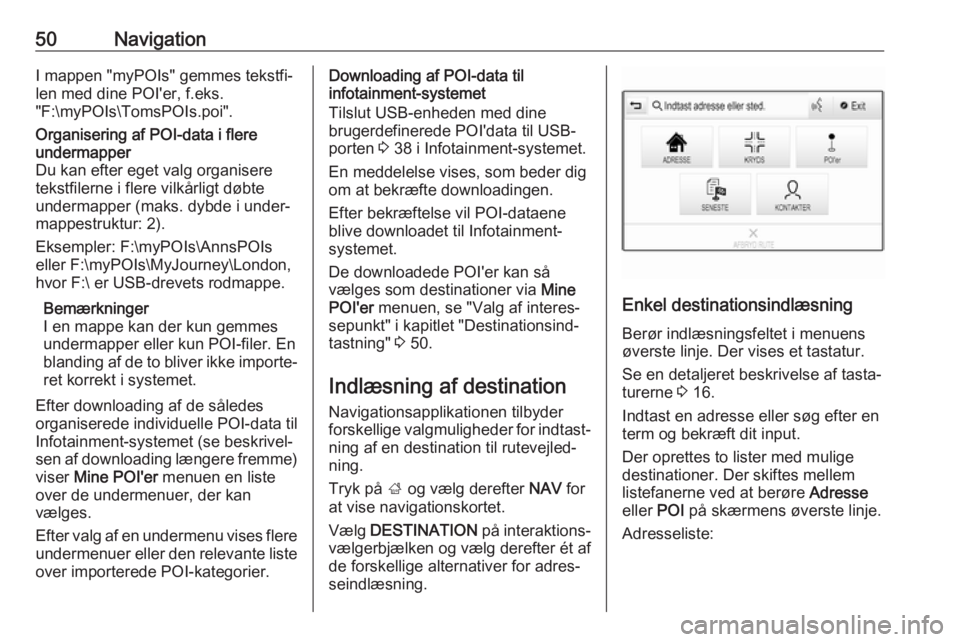 OPEL INSIGNIA 2017 Instruktionsbog til Infotainment (in Danish) 50NavigationI mappen "myPOIs" gemmes tekstfi‐
len med dine POI'er, f.eks.
"F:\myPOIs\TomsPOIs.poi".Organisering af POI-data i flere
undermapper
Du kan efter eget valg organisere
OPEL INSIGNIA 2017 Instruktionsbog til Infotainment (in Danish) 50NavigationI mappen "myPOIs" gemmes tekstfi‐
len med dine POI'er, f.eks.
"F:\myPOIs\TomsPOIs.poi".Organisering af POI-data i flere
undermapper
Du kan efter eget valg organisere