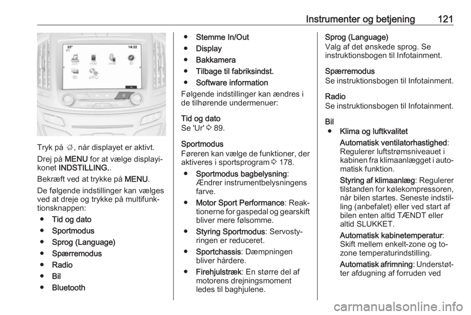 OPEL INSIGNIA 2017  Instruktionsbog (in Danish) Instrumenter og betjening121
Tryk på ;, når displayet er aktivt.
Drej på  MENU for at vælge displayi‐
konet  INDSTILLING. .
Bekræft ved at trykke på  MENU.
De følgende indstillinger kan vælg