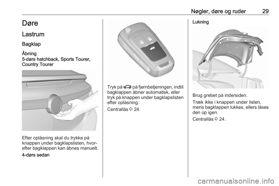 OPEL INSIGNIA 2017 Instruktionsbog (in Danish) Nøgler, døre og ruder29Døre
Lastrum Bagklap
Åbning
5-dørs hatchback, Sports Tourer,
Country Tourer
Efter oplåsning skal du trykke på
knappen under bagklapslisten, hvor‐
efter bagklappen kan OPEL INSIGNIA 2017 Instruktionsbog (in Danish) Nøgler, døre og ruder29Døre
Lastrum Bagklap
Åbning
5-dørs hatchback, Sports Tourer,
Country Tourer
Efter oplåsning skal du trykke på
knappen under bagklapslisten, hvor‐
efter bagklappen kan