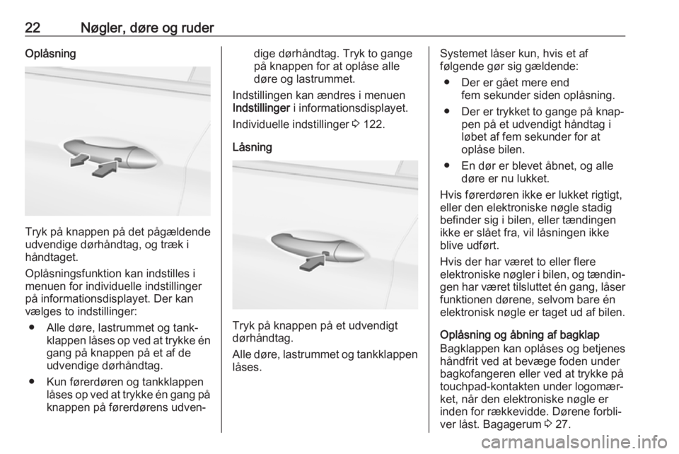 OPEL INSIGNIA BREAK 2018.5  Instruktionsbog (in Danish) 22Nøgler, døre og ruderOplåsning
Tryk på knappen på det pågældende
udvendige dørhåndtag, og træk i
håndtaget.
Oplåsningsfunktion kan indstilles i
menuen for individuelle indstillinger
på 
