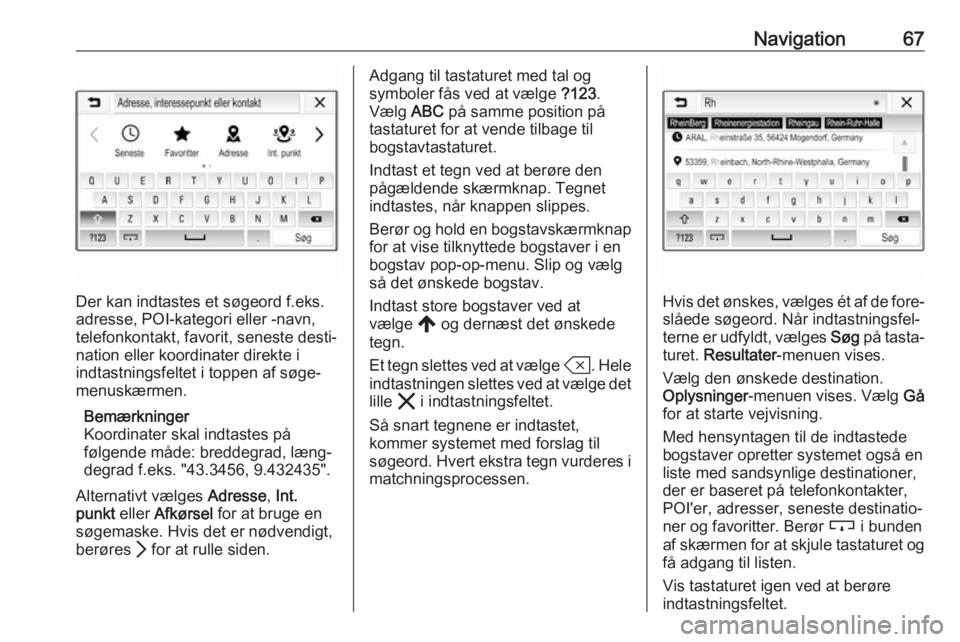 OPEL INSIGNIA BREAK 2020 Instruktionsbog til Infotainment (in Danish) Navigation67
Der kan indtastes et søgeord f.eks.
adresse, POI-kategori eller -navn, telefonkontakt, favorit, seneste desti‐nation eller koordinater direkte i
indtastningsfeltet i toppen af søge‐ OPEL INSIGNIA BREAK 2020 Instruktionsbog til Infotainment (in Danish) Navigation67
Der kan indtastes et søgeord f.eks.
adresse, POI-kategori eller -navn, telefonkontakt, favorit, seneste desti‐nation eller koordinater direkte i
indtastningsfeltet i toppen af søge‐