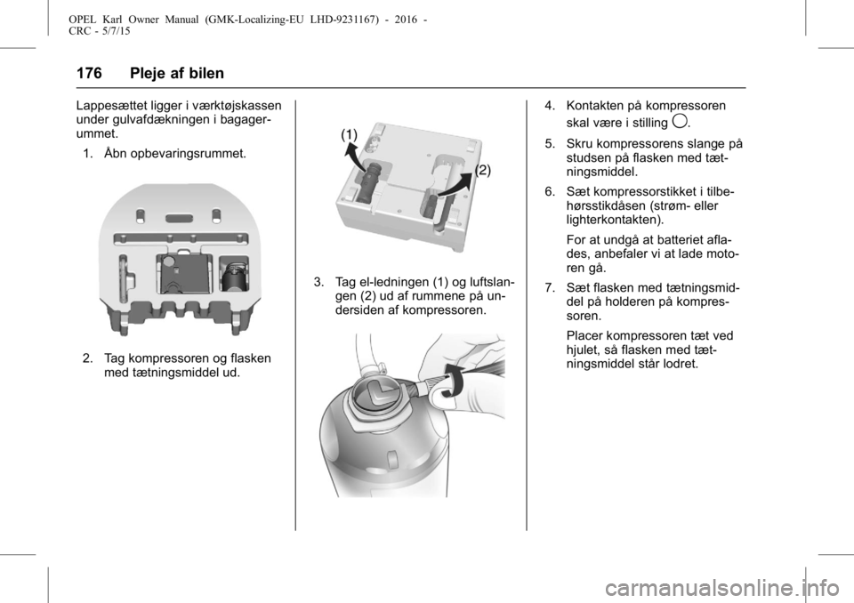 OPEL KARL 2015.75 Instruktionsbog (in Danish) OPEL Karl Owner Manual (GMK-Localizing-EU LHD-9231167) - 2016 -
CRC - 5/7/15
176 Pleje af bilen
Lappesættet ligger i værktøjskassen
under gulvafdækningen i bagager-
ummet.1. Åbn opbevaringsrummet OPEL KARL 2015.75 Instruktionsbog (in Danish) OPEL Karl Owner Manual (GMK-Localizing-EU LHD-9231167) - 2016 -
CRC - 5/7/15
176 Pleje af bilen
Lappesættet ligger i værktøjskassen
under gulvafdækningen i bagager-
ummet.1. Åbn opbevaringsrummet
