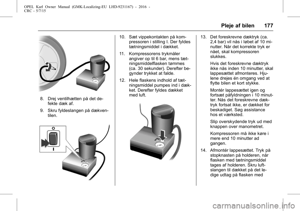OPEL KARL 2015.75 Instruktionsbog (in Danish) OPEL Karl Owner Manual (GMK-Localizing-EU LHD-9231167) - 2016 -
CRC - 5/7/15
Pleje af bilen 177
8. Drej ventilhætten på det de-fekte dæk af.
9. Skru fyldeslangen på dækven- tilen.
10. Sæt vippek OPEL KARL 2015.75 Instruktionsbog (in Danish) OPEL Karl Owner Manual (GMK-Localizing-EU LHD-9231167) - 2016 -
CRC - 5/7/15
Pleje af bilen 177
8. Drej ventilhætten på det de-fekte dæk af.
9. Skru fyldeslangen på dækven- tilen.
10. Sæt vippek