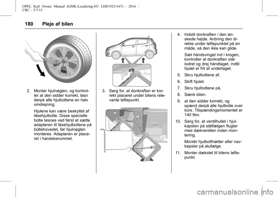 OPEL KARL 2015.75 Instruktionsbog (in Danish) OPEL Karl Owner Manual (GMK-Localizing-EU LHD-9231167) - 2016 -
CRC - 5/7/15
180 Pleje af bilen
2. Monter hjulnøglen, og kontrol-ler at den sidder korrekt, løsn
derpå alle hjulboltene en halv
omdre OPEL KARL 2015.75 Instruktionsbog (in Danish) OPEL Karl Owner Manual (GMK-Localizing-EU LHD-9231167) - 2016 -
CRC - 5/7/15
180 Pleje af bilen
2. Monter hjulnøglen, og kontrol-ler at den sidder korrekt, løsn
derpå alle hjulboltene en halv
omdre