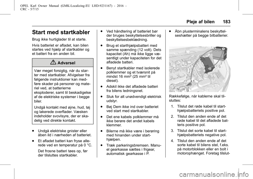 OPEL KARL 2015.75 Instruktionsbog (in Danish) OPEL Karl Owner Manual (GMK-Localizing-EU LHD-9231167) - 2016 -
CRC - 5/7/15
Pleje af bilen 183
Start med startkabler
Brug ikke hurtiglader til at starte.
Hvis batteriet er afladet, kan bilen
startes OPEL KARL 2015.75 Instruktionsbog (in Danish) OPEL Karl Owner Manual (GMK-Localizing-EU LHD-9231167) - 2016 -
CRC - 5/7/15
Pleje af bilen 183
Start med startkabler
Brug ikke hurtiglader til at starte.
Hvis batteriet er afladet, kan bilen
startes