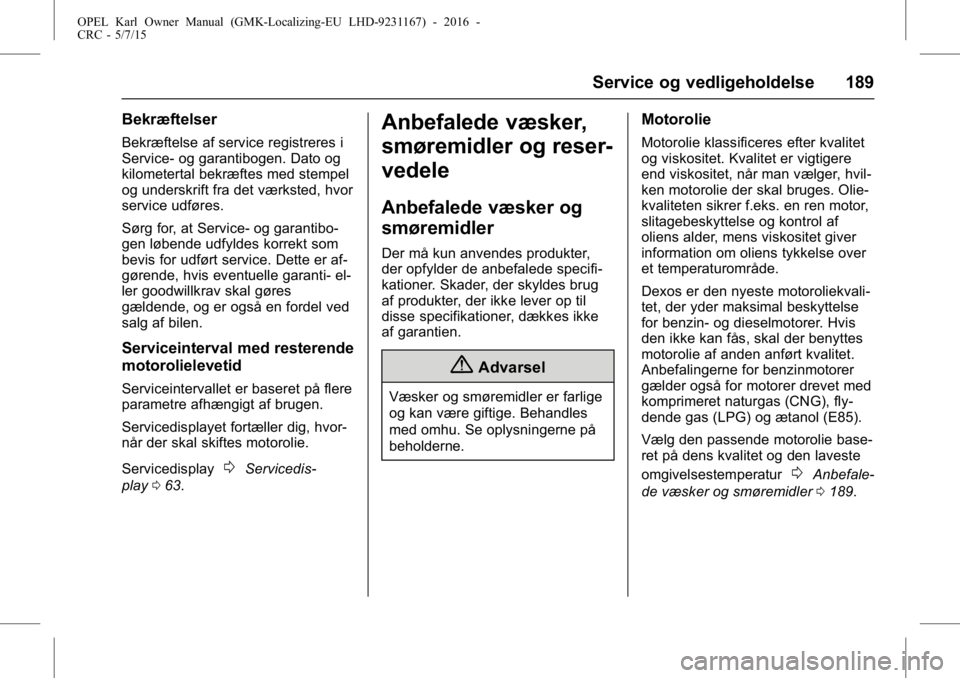 OPEL KARL 2015.75 Instruktionsbog (in Danish) OPEL Karl Owner Manual (GMK-Localizing-EU LHD-9231167) - 2016 -
CRC - 5/7/15
Service og vedligeholdelse 189
Bekræftelser
Bekræftelse af service registreres i
Service- og garantibogen. Dato og
kilome OPEL KARL 2015.75 Instruktionsbog (in Danish) OPEL Karl Owner Manual (GMK-Localizing-EU LHD-9231167) - 2016 -
CRC - 5/7/15
Service og vedligeholdelse 189
Bekræftelser
Bekræftelse af service registreres i
Service- og garantibogen. Dato og
kilome