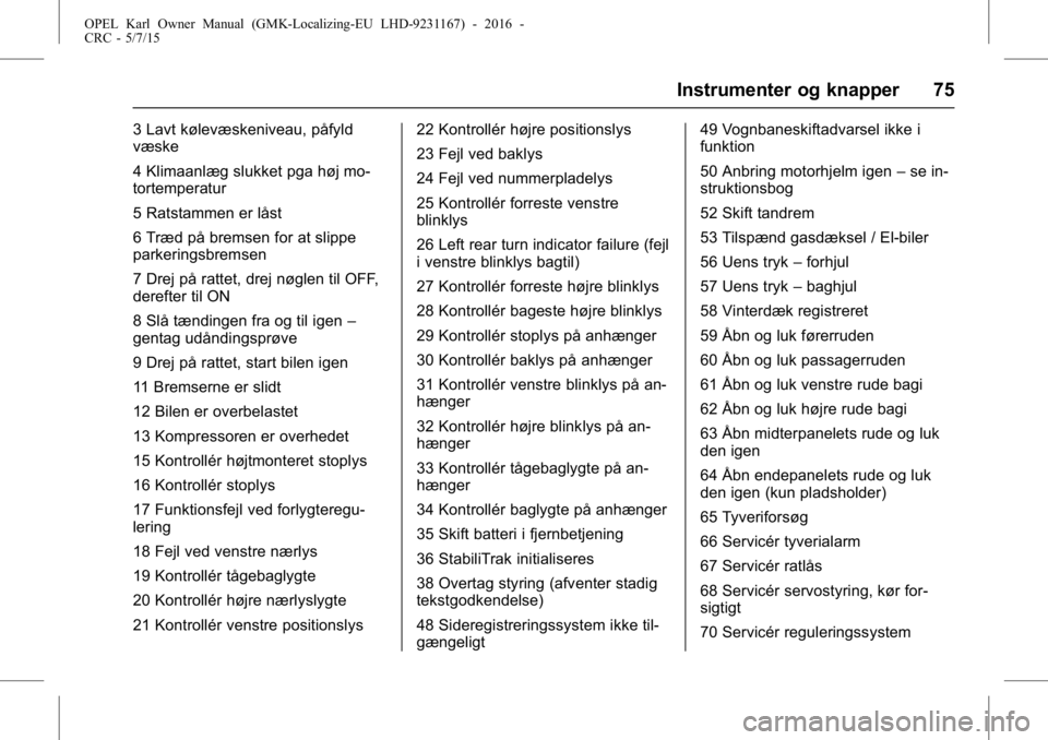 OPEL KARL 2015.75  Instruktionsbog (in Danish) OPEL Karl Owner Manual (GMK-Localizing-EU LHD-9231167) - 2016 -
CRC - 5/7/15
Instrumenter og knapper 75
3 Lavt kølevæskeniveau, påfyld
væske
4 Klimaanlæg slukket pga høj mo-
tortemperatur
5 Rats