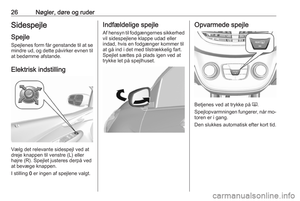 OPEL KARL 2016.5  Instruktionsbog (in Danish) 26Nøgler, døre og ruderSidespejle
Spejle Spejlenes form får genstande til at se
mindre ud, og dette påvirker evnen til at bedømme afstande.
Elektrisk indstilling
Vælg det relevante sidespejl ved