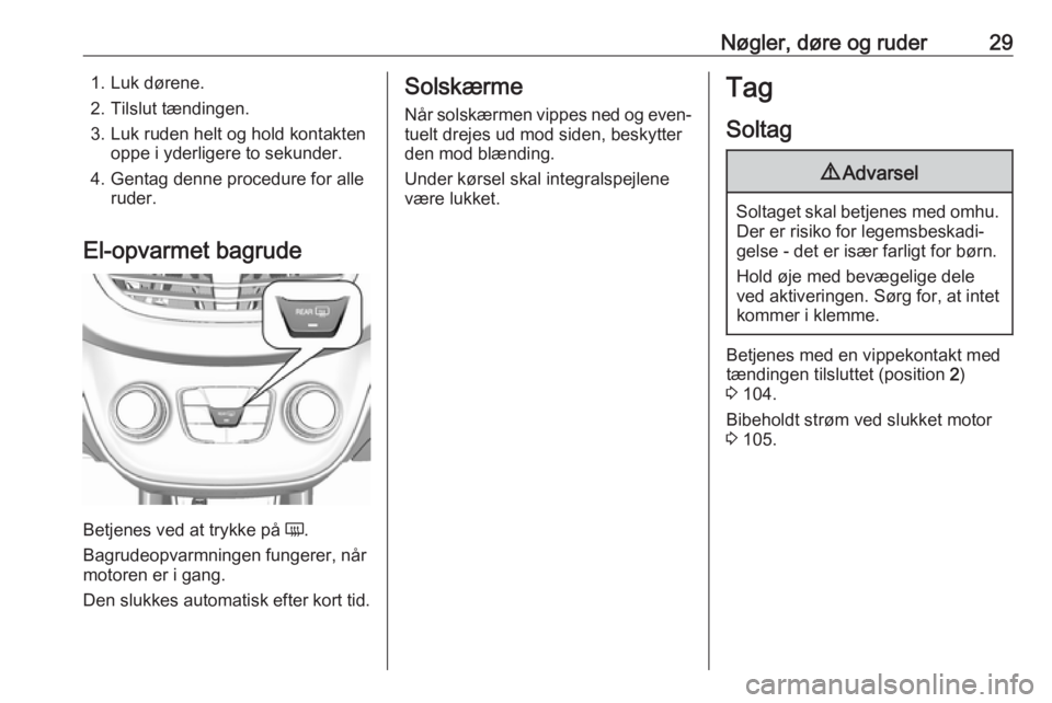 OPEL KARL 2016.5  Instruktionsbog (in Danish) Nøgler, døre og ruder291. Luk dørene.
2. Tilslut tændingen.
3. Luk ruden helt og hold kontakten oppe i yderligere to sekunder.
4. Gentag denne procedure for alle ruder.
El-opvarmet bagrude
Betjene