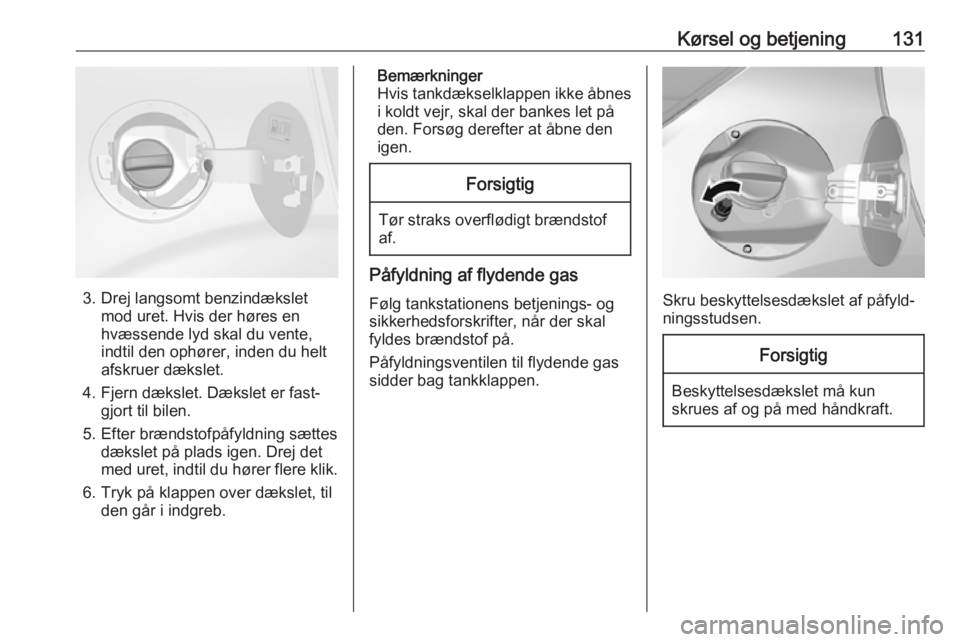 OPEL KARL 2017  Instruktionsbog (in Danish) Kørsel og betjening131
3. Drej langsomt benzindæksletmod uret. Hvis der høres enhvæssende lyd skal du vente,
indtil den ophører, inden du helt
afskruer dækslet.
4. Fjern dækslet. Dækslet er fa