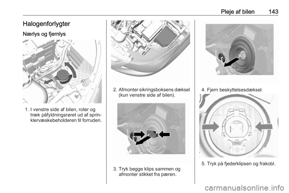 OPEL KARL 2017  Instruktionsbog (in Danish) Pleje af bilen143HalogenforlygterNærlys og fjernlys
1. I venstre side af bilen, roter og træk påfyldningsrøret ud af sprin‐
klervæskebeholderen til forruden.
2. Afmonter sikringsboksens dæksel