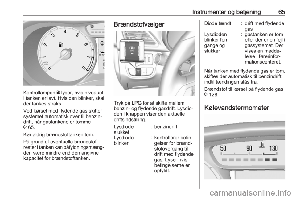 OPEL KARL 2017  Instruktionsbog (in Danish) Instrumenter og betjening65
Kontrollampen Y lyser, hvis niveauet
i tanken er lavt. Hvis den blinker, skal
der tankes straks.
Ved kørsel med flydende gas skifter
systemet automatisk over til benzin‐ OPEL KARL 2017  Instruktionsbog (in Danish) Instrumenter og betjening65
Kontrollampen Y lyser, hvis niveauet
i tanken er lavt. Hvis den blinker, skal
der tankes straks.
Ved kørsel med flydende gas skifter
systemet automatisk over til benzin‐