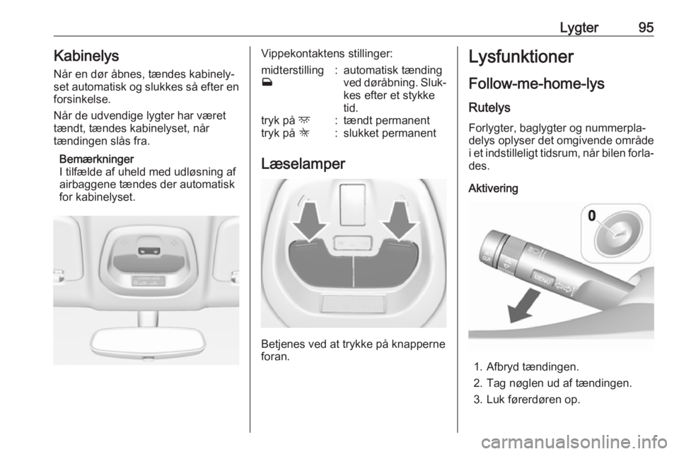 OPEL KARL 2017  Instruktionsbog (in Danish) Lygter95Kabinelys
Når en dør åbnes, tændes kabinely‐ set automatisk og slukkes så efter en forsinkelse.
Når de udvendige lygter har været
tændt, tændes kabinelyset, når
tændingen slås fr