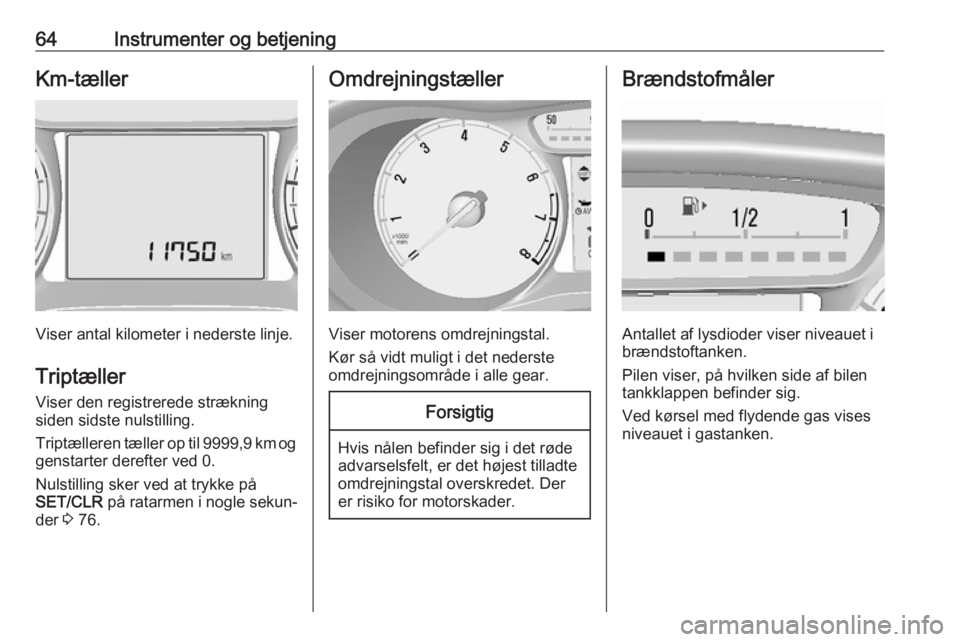 OPEL KARL 2018.5  Instruktionsbog (in Danish) 64Instrumenter og betjeningKm-tæller
Viser antal kilometer i nederste linje.
Triptæller Viser den registrerede strækning
siden sidste nulstilling.
Triptælleren tæller op til 9999,9 km og genstart