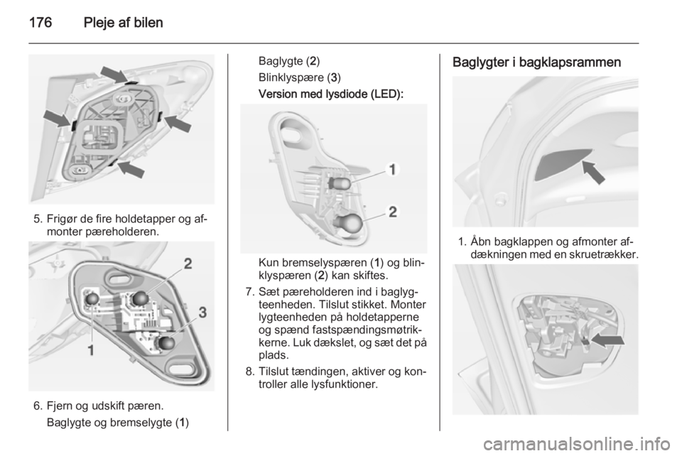 OPEL MERIVA 2014.5  Instruktionsbog (in Danish) 176Pleje af bilen
5. Frigør de fire holdetapper og af‐monter pæreholderen.
6. Fjern og udskift pæren.
Baglygte og bremselygte ( 1)
Baglygte ( 2)
Blinklyspære ( 3)
Version med lysdiode (LED):
Kun