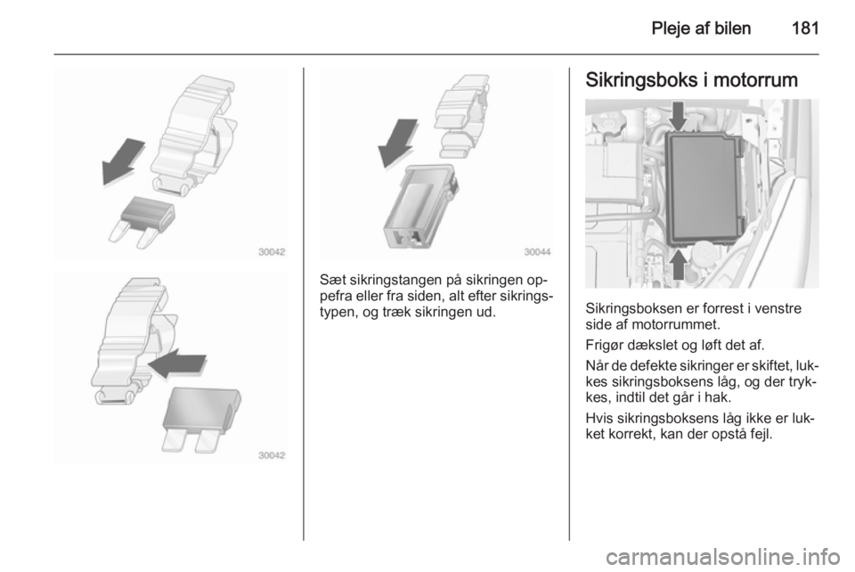 OPEL MERIVA 2014.5  Instruktionsbog (in Danish) Pleje af bilen181
Sæt sikringstangen på sikringen op‐
pefra eller fra siden, alt efter sikrings‐
typen, og træk sikringen ud.
Sikringsboks i motorrum
Sikringsboksen er forrest i venstre
side af