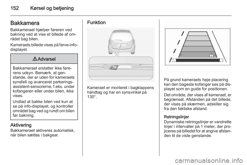 OPEL MERIVA 2015  Instruktionsbog (in Danish) 152Kørsel og betjeningBakkamera
Bakkameraet hjælper føreren ved
bakning ved at vise et billede af om‐
rådet bag bilen.
Kameraets billede vises på farve-info-
displayet.9 Advarsel
Bakkameraet er
