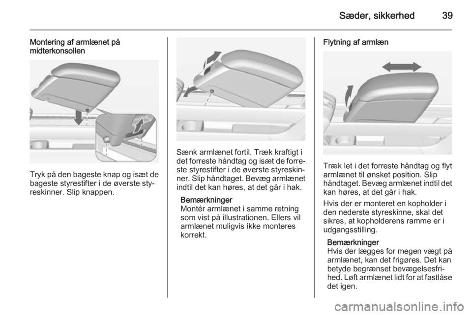 OPEL MERIVA 2015  Instruktionsbog (in Danish) Sæder, sikkerhed39
Montering af armlænet på
midterkonsollen
Tryk på den bageste knap og isæt de
bageste styrestifter i de øverste sty‐
reskinner. Slip knappen.
Sænk armlænet fortil. Træk kr