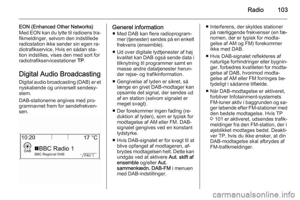 OPEL MERIVA 2015.5  Instruktionsbog til Infotainment (in Danish) Radio103
EON (Enhanced Other Networks)
Med EON kan du lytte til radioens tra‐ fikmeldinger, selvom den indstillede
radiostation ikke sender sin egen ra‐
diotrafikservice. Hvis en sådan sta‐
tio